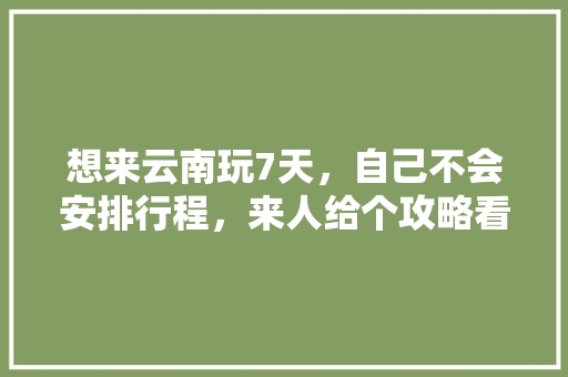 想来云南玩7天，自己不会安排行程，来人给个攻略看下吧「云南旅游攻略二十天以上」 想来云南玩7天，自己不会安排行程，来人给个攻略看下吧「云南旅游攻略二十天以上」 健康母婴