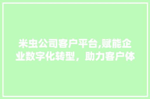 米虫公司客户平台,赋能企业数字化转型，助力客户体验升级(米虫公司客户平台) 时尚穿搭