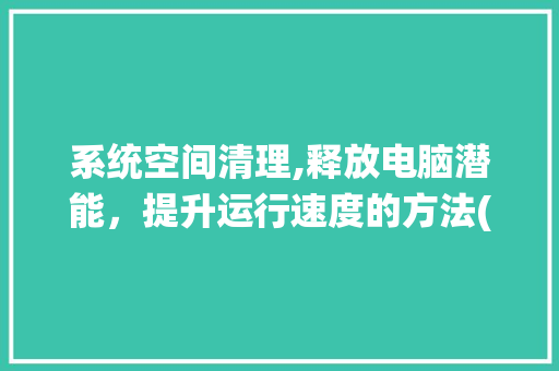 系统空间清理,释放电脑潜能，提升运行速度的方法(系统空间怎么清理) 美食菜谱