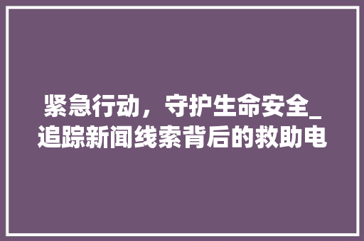 紧急行动，守护生命安全_追踪新闻线索背后的救助电话行动(新闻线索提供电话) 健康母婴