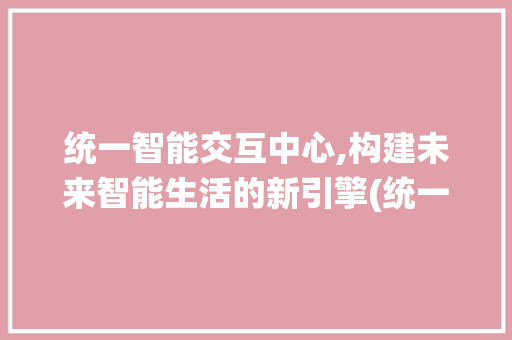 统一智能交互中心,构建未来智能生活的新引擎(统一智能交互中心) 健康母婴