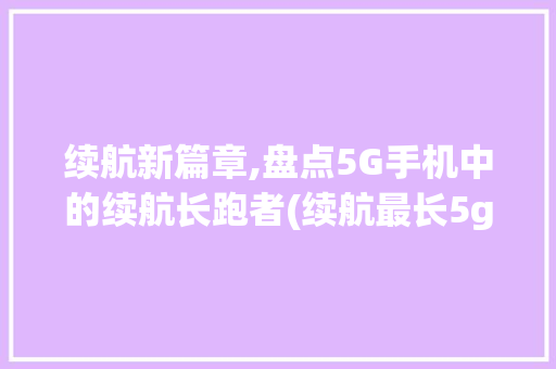 续航新篇章,盘点5G手机中的续航长跑者(续航最长5g手机) 手机电脑