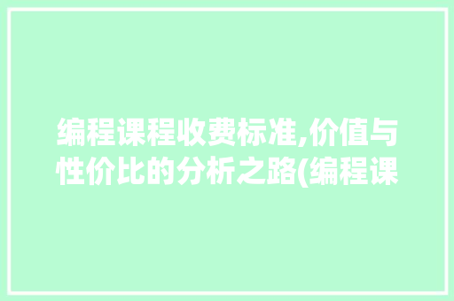 编程课程收费标准,价值与性价比的分析之路(编程课程收费标准) 美食菜谱