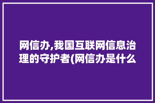 网信办,我国互联网信息治理的守护者(网信办是什么部门) 汽车常识
