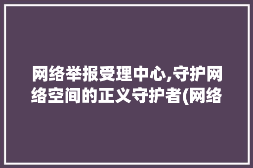 网络举报受理中心,守护网络空间的正义守护者(网络举报受理中心) 手机电脑