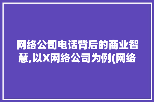 网络公司电话背后的商业智慧,以X网络公司为例(网络公司电话多少) 手机电脑