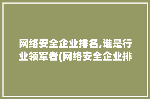 网络安全企业排名,谁是行业领军者(网络安全企业排名) 教育法律