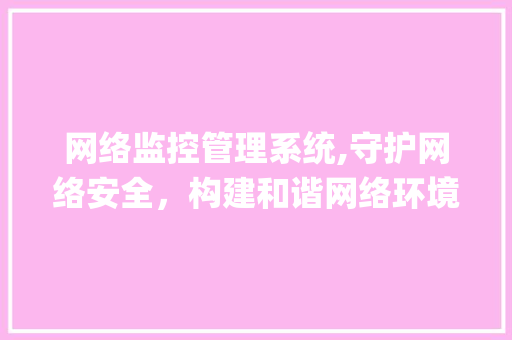 网络监控管理系统,守护网络安全，构建和谐网络环境(网络监控管理系统)