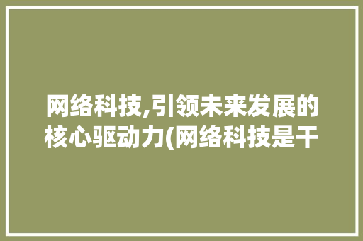 网络科技,引领未来发展的核心驱动力(网络科技是干啥的)