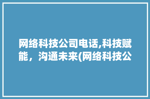 网络科技公司电话,科技赋能，沟通未来(网络科技公司电话)