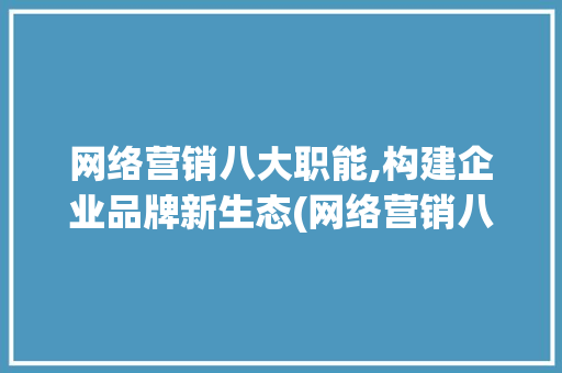 网络营销八大职能,构建企业品牌新生态(网络营销八大职能) 时尚穿搭