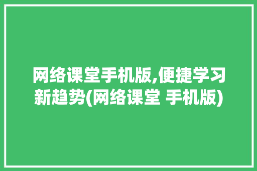 网络课堂手机版,便捷学习新趋势(网络课堂 手机版) 手机电脑
