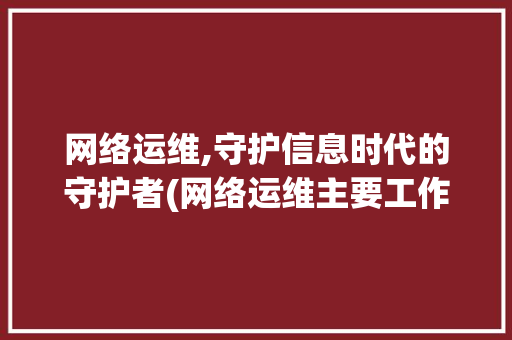网络运维,守护信息时代的守护者(网络运维主要工作) 美食菜谱
