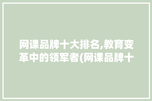 网课品牌十大排名,教育变革中的领军者(网课品牌十大排名) 时尚穿搭