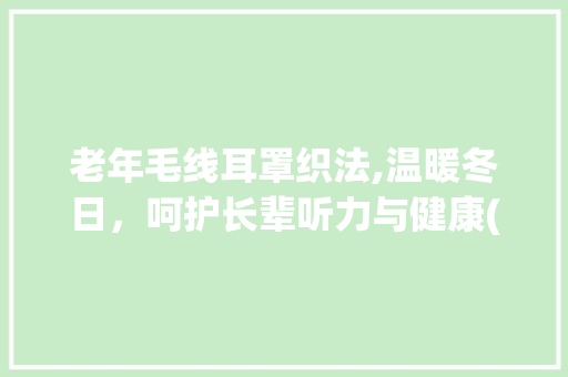 老年毛线耳罩织法,温暖冬日，呵护长辈听力与健康(老年毛线耳罩织法) 美食菜谱