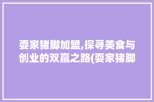 耍家猪脚加盟,探寻美食与创业的双赢之路(耍家猪脚加盟网站) 健康母婴