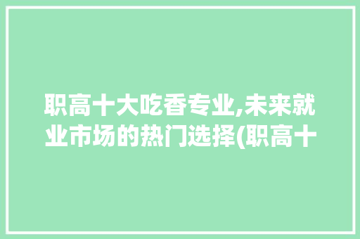 职高十大吃香专业,未来就业市场的热门选择(职高十大吃香专业) 旅游攻略
