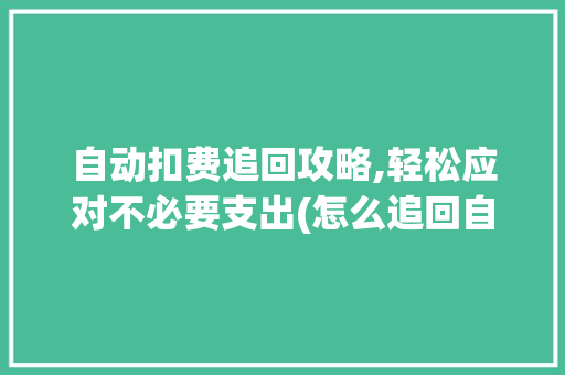 自动扣费追回攻略,轻松应对不必要支出(怎么追回自动扣费) 教育法律