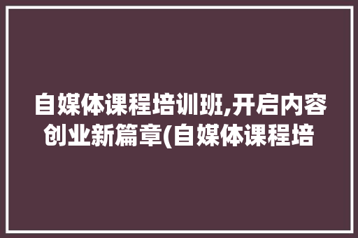 自媒体课程培训班,开启内容创业新篇章(自媒体课程培训班) 旅游攻略