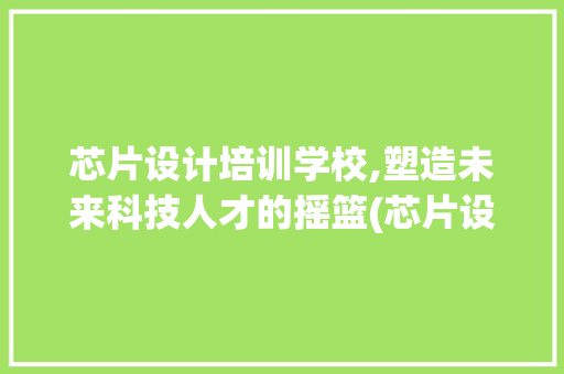 芯片设计培训学校,塑造未来科技人才的摇篮(芯片设计培训学校) 时尚穿搭