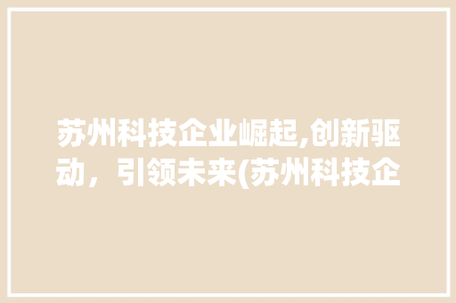 苏州科技企业崛起,创新驱动，引领未来(苏州科技企业排名) 汽车常识