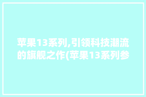 苹果13系列,引领科技潮流的旗舰之作(苹果13系列参数) 汽车常识