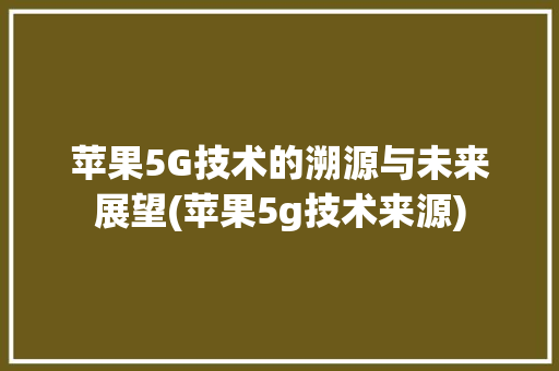 苹果5G技术的溯源与未来展望(苹果5g技术来源) 汽车常识