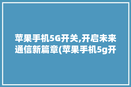 苹果手机5G开关,开启未来通信新篇章(苹果手机5g开关) 汽车常识