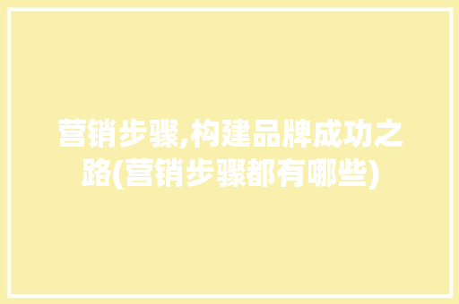 营销步骤,构建品牌成功之路(营销步骤都有哪些) 教育法律