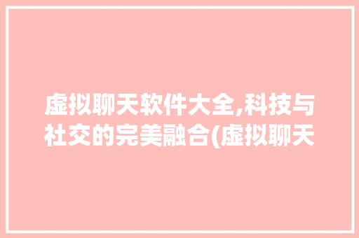 虚拟聊天软件大全,科技与社交的完美融合(虚拟聊天软件大全) 健康母婴