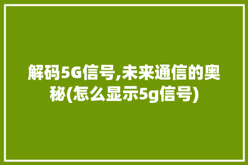 解码5G信号,未来通信的奥秘(怎么显示5g信号) 手机电脑