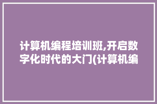 计算机编程培训班,开启数字化时代的大门(计算机编程培训班) 手机电脑