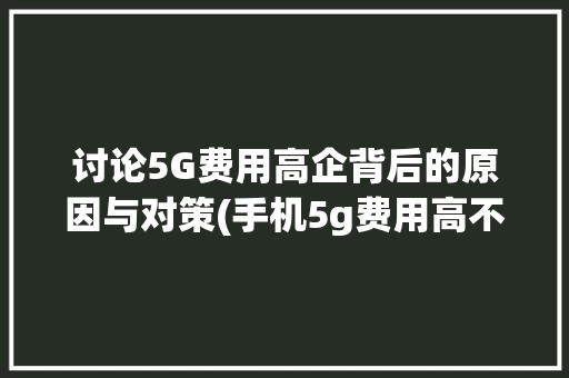 讨论5G费用高企背后的原因与对策(手机5g费用高不) 手机电脑