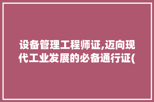 设备管理工程师证,迈向现代工业发展的必备通行证(设备管理工程师证) 旅游攻略