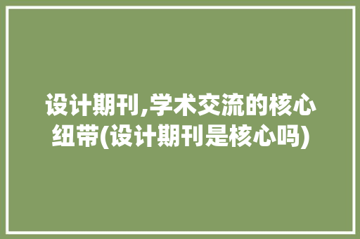 设计期刊,学术交流的核心纽带(设计期刊是核心吗) 时尚穿搭