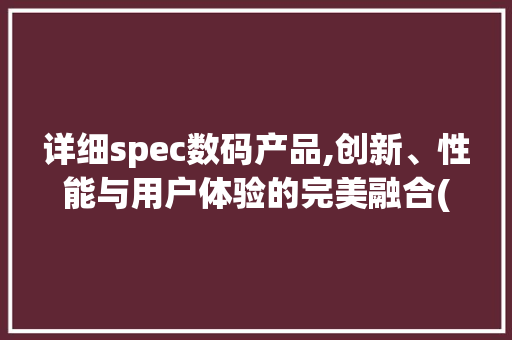 详细spec数码产品,创新、性能与用户体验的完美融合(spec数码产品) 手机电脑