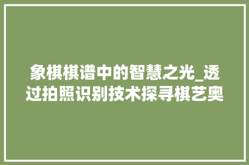 象棋棋谱中的智慧之光_透过拍照识别技术探寻棋艺奥秘(拍照识别象棋棋谱) 旅游攻略