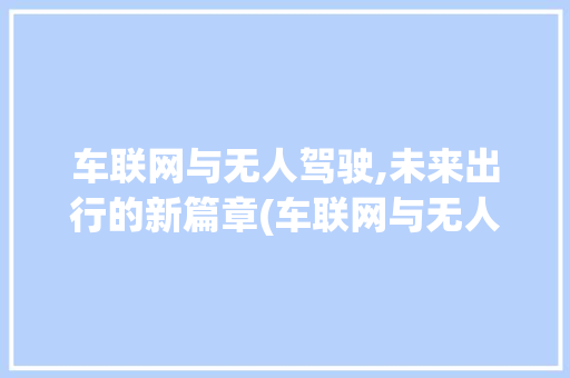 车联网与无人驾驶,未来出行的新篇章(车联网与无人驾驶) 健康母婴