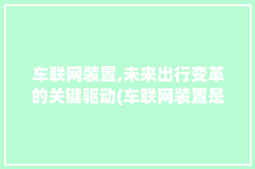 车联网装置,未来出行变革的关键驱动(车联网装置是什么) 手机电脑