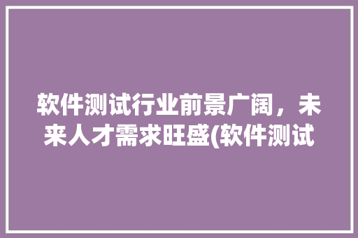 软件测试行业前景广阔，未来人才需求旺盛(软件测试前景如何) 旅游攻略
