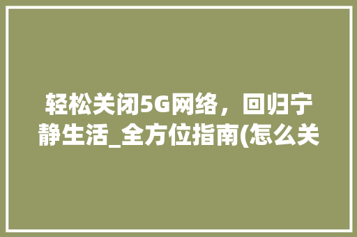 轻松关闭5G网络，回归宁静生活_全方位指南(怎么关闭5g网络) 手机电脑
