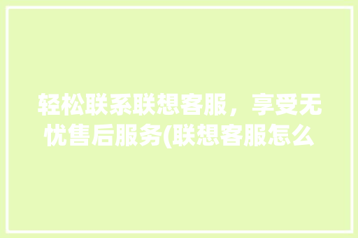 轻松联系联想客服，享受无忧售后服务(联想客服怎么联系) 手机电脑