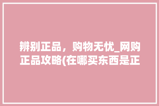 辨别正品，购物无忧_网购正品攻略(在哪买东西是正品) 美食菜谱