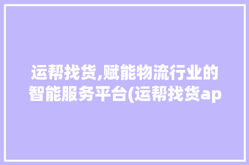 运帮找货,赋能物流行业的智能服务平台(运帮找货app ) 美食菜谱