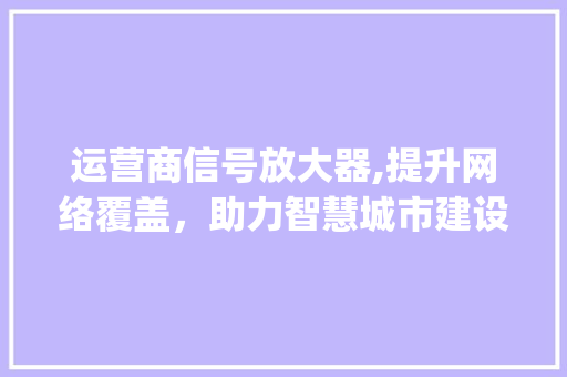 运营商信号放大器,提升网络覆盖，助力智慧城市建设(运营商信号放大器) 美食菜谱