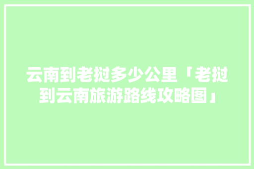 云南到老挝多少公里「老挝到云南旅游路线攻略图」 云南到老挝多少公里「老挝到云南旅游路线攻略图」 旅游攻略