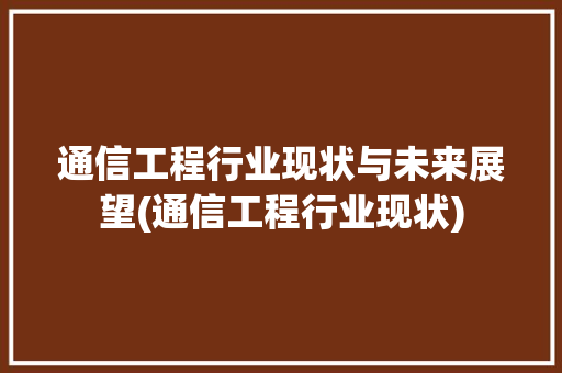 通信工程行业现状与未来展望(通信工程行业现状) 美食菜谱