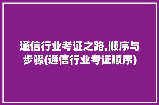通信行业考证之路,顺序与步骤(通信行业考证顺序) 美食菜谱