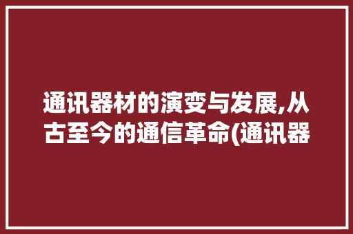 通讯器材的演变与发展,从古至今的通信革命(通讯器材包括哪些) 健康母婴