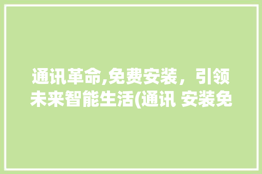 通讯革命,免费安装，引领未来智能生活(通讯 安装免费 ) 时尚穿搭
